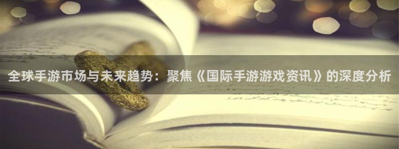 极悦娱乐平台登录：全球手游市场与未来趋势：聚焦《国际手游游戏