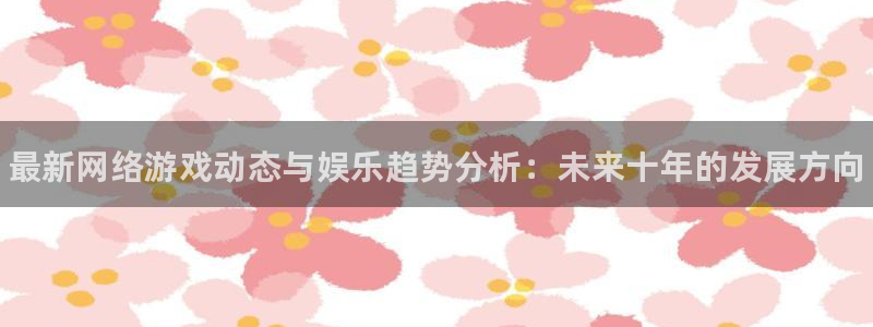 极悦娱乐下载链接：最新网络游戏动态与娱乐趋势分析：未来十年的