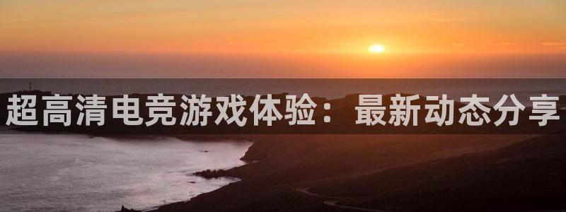 极悦娱乐直属：超高清电竞游戏体验：最新动态分享