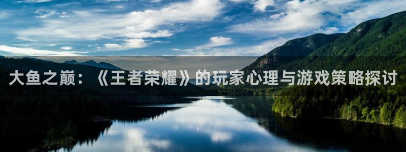 极悦娱乐登录：大鱼之巅：《王者荣耀》的玩家心理与游戏策略探讨