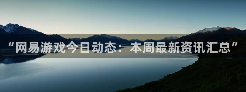 极悦娱乐平台官网入口：“网易游戏今日动态：本周最新资讯汇总”