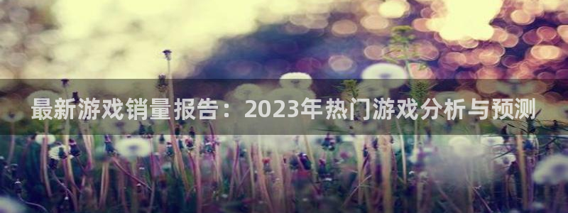 极悦娱乐网页登录入口下载：最新游戏销量报告：2023年热门游