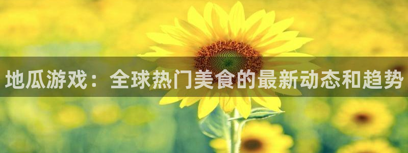 极悦娱乐娱乐：地瓜游戏：全球热门美食的最新动态和趋势
