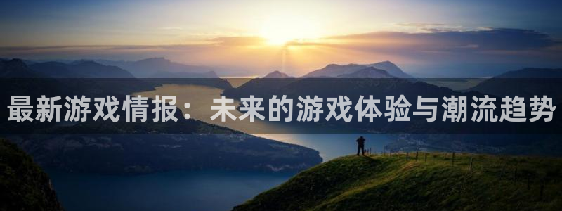 极悦娱乐网页登录入口下载：最新游戏情报：未来的游戏体验与潮流