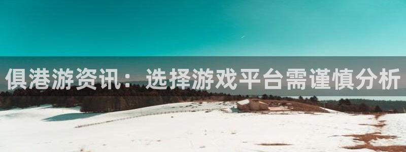 极悦娱乐官方登录网址：俱港游资讯：选择游戏平台需谨慎分析