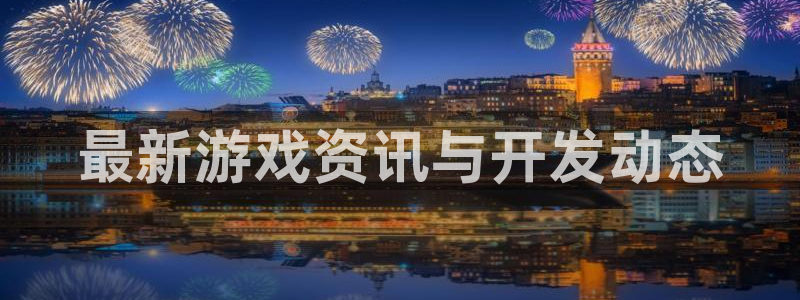 极悦娱乐平台登录入口：最新游戏资讯与开发动态