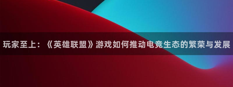 极悦娱乐主管：玩家至上：《英雄联盟》游戏如何推动电竞生态的繁