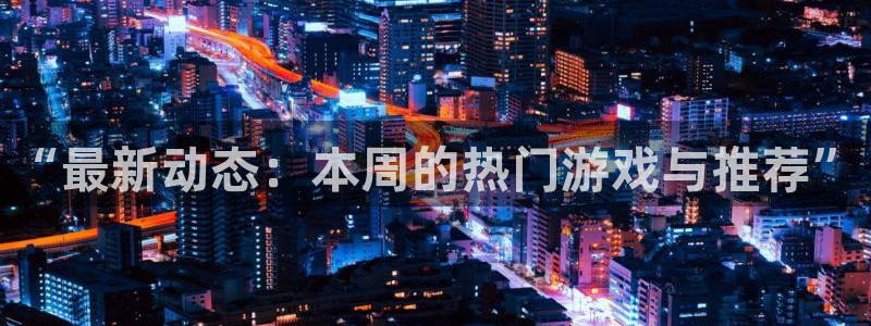 极悦娱乐网页登录入口下载：“最新动态：本周的热门游戏与推荐”