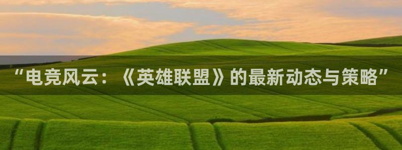 极悦娱乐平台登录：“电竞风云：《英雄联盟》的最新动态与策略”