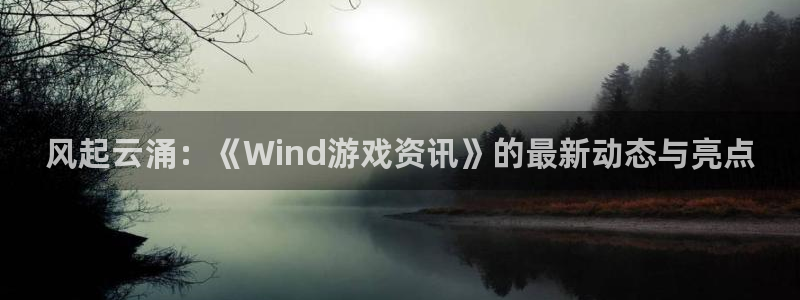 极悦娱乐娱乐：风起云涌：《Wind游戏资讯》的最新动态与亮点