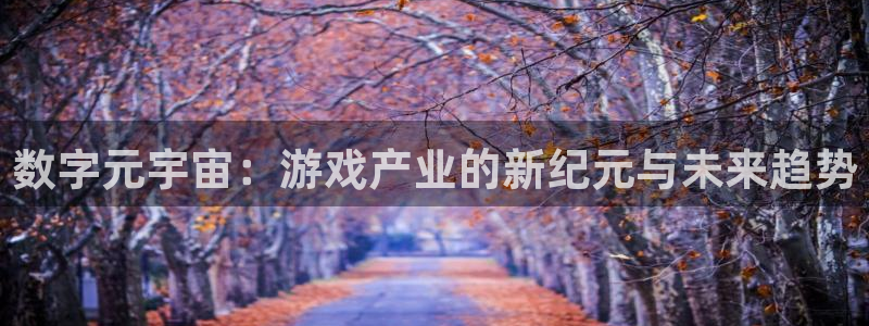 极悦娱乐网页登录入口下载：数字元宇宙：游戏产业的新纪元与未来