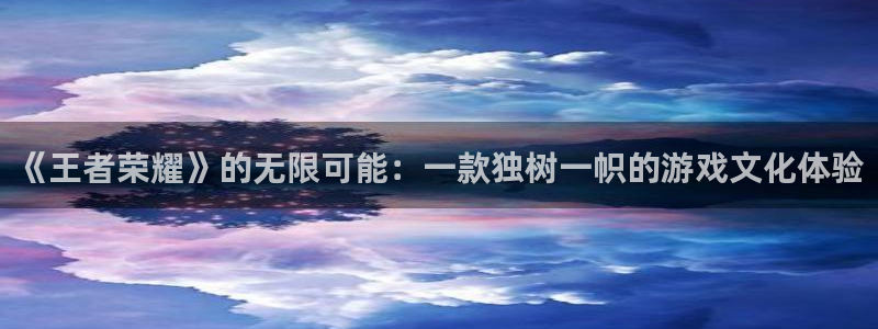 极悦娱乐科技：《王者荣耀》的无限可能：一款独树一帜的游戏文化
