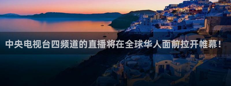 玩球app直播：中央电视台四频道的直播将在全球华人面前拉开帷幕！