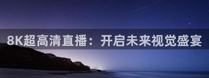 玩球直播nba：8K超高清直播：开启未来视觉盛宴