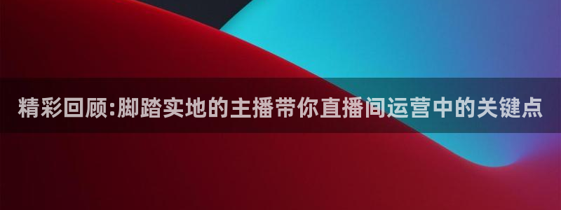 玩球直播网站：精彩回顾:脚踏实地的主播带你直播间运营中的关键点