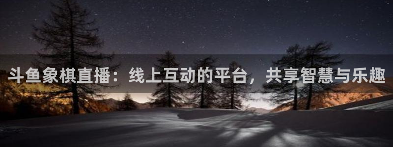 玩球直播app：斗鱼象棋直播：线上互动的平台，共享智慧与乐趣