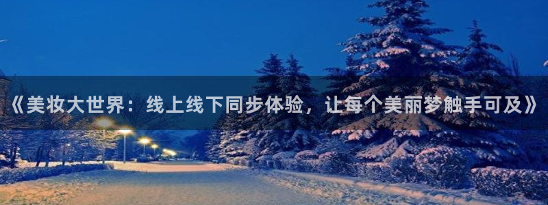 玩球app直播：《美妆大世界：线上线下同步体验，让每个美丽梦触手可及》