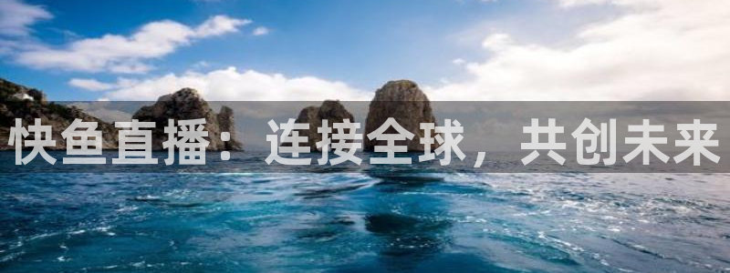 玩球直播免费高清在线：快鱼直播：连接全球，共创未来
